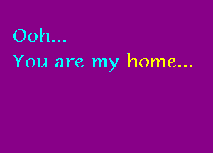 Ooh...
You are my home...