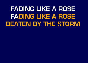 FADING LIKE A ROSE
FADING LIKE A ROSE
BEATEN BY THE STORM
