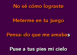 No 563 cdmo Iograste
Meterme en tu juego
Pensahldo que me amabas

Puse a tus pies mi cielo