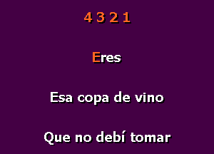 4 3 2 1
Eres

Esa copa de vino

Que no debl' tomar