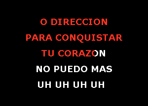 O DIRECCION
PARA CONQUISTAR

TU CORAZON
N0 PUEDO MAS
UH UH UH UH