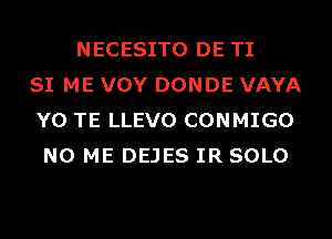 NECESITO DE TI
SI ME VOY DONDE VAYA
Y0 TE LLEVO CONMIGO
N0 ME DEJES IR SOLO