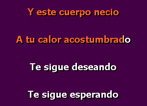 Y este cuerpo necio
A tu calor acostumbrado

Te sigue deseando

Te sigue esperando l