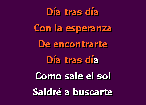 Dl'a tras dl'a

Con la esperanza

De encontrarte
Dl'a tras dl'a
Como sale el sol

SaldrtQ a buscarte