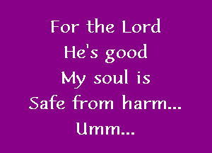 For the Lord
He's good

My soul is

Safe from harm...
Umm...