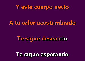 Y este cuerpo necio
A tu calor acostumbrado

Te sigue deseando

Te sigue esperando l