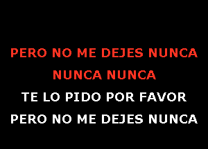 PERO N0 ME DEJES NUNCA
NUNCA NUNCA
TE L0 PIDO POR FAVOR
PERO N0 ME DEJES NUNCA