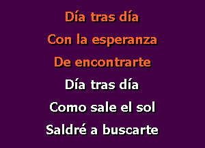 Dl'a tras dl'a

Con la esperanza

De encontrarte
Dl'a tras dl'a
Como sale el sol

SaldrtQ a buscarte