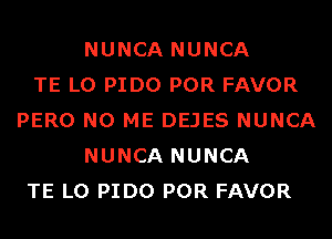 NUNCA NUNCA
TE L0 PIDO POR FAVOR
PERO N0 ME DEJES NUNCA
NUNCA NUNCA
TE L0 PIDO POR FAVOR