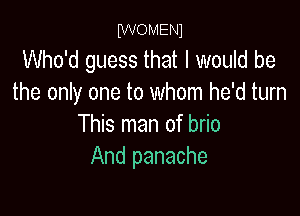 IWOMENl

Who'd guess that I would be
the only one to whom he'd turn

This man of brio
And panache