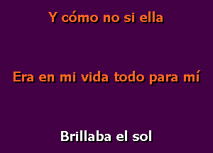 Y cdmo no si ella

Era en mi Vida todo para mi

Brillaba el sol