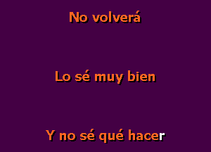 No volverz't

L0 563 muy bien

Y no Q qm hacer