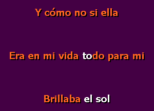 Y cdmo no si ella

Era en mi Vida todo para mi

Brillaba el sol