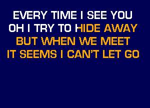 EVERY TIME I SEE YOU
OH I TRY TO HIDE AWAY
BUT INHEN WE MEET
IT SEEMS I CAN'T LET GO