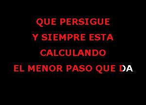 QUE PERSIGUE
Y SIEMPRE ESTA

CALCULANDO
EL MENOR PASO QUE DA