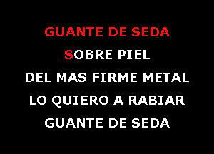 GUANTE DE SEDA
SOBRE PIEL
DEL MAS FIRME METAL
L0 QUIERO A RABIAR
GUANTE DE SEDA