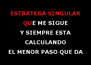 ESTRATEGA SINGULAR
QUE ME SIGUE
Y SIEMPRE ESTA
CALCULANDO
EL MENOR PASO QUE DA