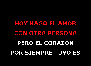 HOY HAGO EL AMOR
CON OTRA PERSONA
PERO EL CORAZON

POR SIEMPRE TUYO ES l