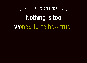 FREDDY 8 CHRISTINEJ

Nothing is too
wonderful to be-- true.