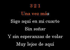 3 2 1
Una vez mas
Sigo aqui en mi cuarto
Sin soflar
Y sin esperanzas de volar

Muy lejos de aqui