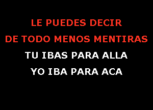 LE PUEDES DECIR
DE TODO MENOS MENTIRAS
TU IBAS PARA ALLA
Y0 IBA PARA ACA