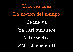 Una vez 1117ng

La noci6n del tiempo

Se me va
Ya casi amanece

Y la verdad

S610 pienso en ti