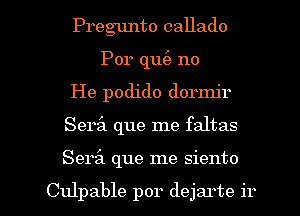 Pregunto callado
Por qu(a no
He podido dormjr

Serz'a que me faltas

Serf). que me siento

Culpable por dejarte ir l