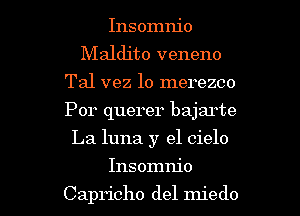 Insomnio
Maldito veneno
Tal vez lo merezco
Por querer bajarte
La luna y el cielo

Insomnio

Capricho del miedo l