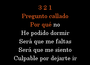 3 2 1
Pregunto callado
Por qu(a no
He podido dormjr
Serz'a que me faltas

Serz'a que me siento

Culpable por dejarte ir l