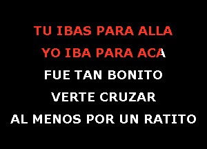 TU IBAS PARA ALLA
Y0 IBA PARA ACA
FUE TAN BONITO
VERTE CRUZAR
AL MENOS POR UN RATITO