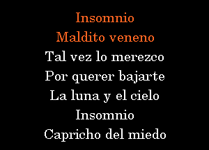 Insomnio
Maldito veneno
Tal vez lo merezco
Por querer bajarte
La luna y el cielo

Insomnio

Capricho del miedo l