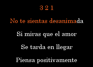 321

No te sientas desanjmada

Si miras que el amor

Se tarda en llegar

Piensa positivamente l