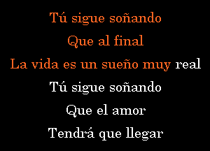 T11 sigue soflando
Que al final
La Vida es un sueflo muy real
T11 sigue soflando
Que el amor

Tendril que Hegar