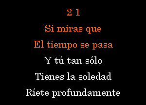 2 1
Si miras que
E1 tiempo se pasa
Y t1'1 tan S610

Tienes la soledad

Riete profundamente l