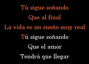 T11 sigue soflando
Que al final
La Vida es un sueflo muy real
T11 sigue soflando
Que el amor

Tendril que Hegar