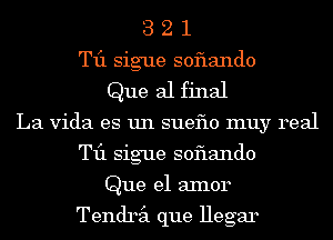 3 2 1
T11 sigue soflando
Que al final
La Vida es un sueflo muy real
T11 sigue soflando
Que e1 aInor

Tendril que Hegar