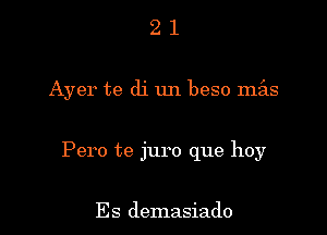 21

Ayer te di un beso mz'as

Pero te juro que hoy

Es demasiado