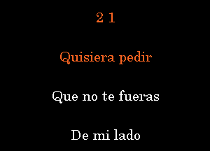 21

Quisiera pedjr

Que no te fueras

De mi lado