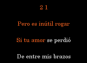 2 1
Pero es inlitil rogar

Si tu amor se perdi6

De entre mis brazos l