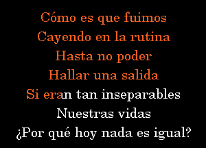 C6m0 es que fujmos
Cayendo en la rutina
Hasta n0 poder
Hallar una sah'da
Si eran tan inseparables
Nuestras vidas

gPor qu(e hoy nada es igual?