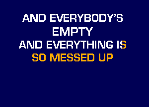 AND EVERYBODY'S

EMPTY
AND EVERYTHING IS
SO MESSED UP