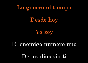 La guerra al tiempo
Desde hoy
Yo soy-
El enemigo nflmero uno

De los dias sin ti