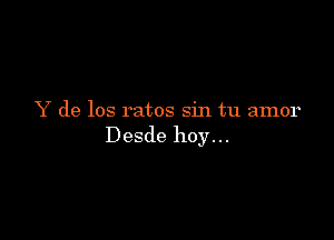 Y de los ratos sin tu amor

Desde hoy. ..