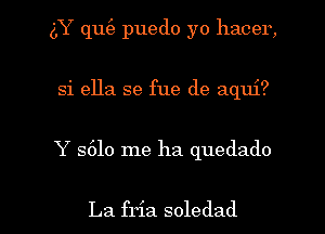 (LY qu(e puedo yo hacer,
si ella se fue de aqui?

Y 5610 me ha quedado

La fria soledad l