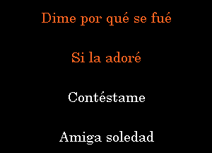 Dime por qut'a se fufe
Si 1a adort3,

Contt'estame

Amiga soledad