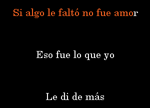 Si algo le falt6 no fue amor

Eso fue lo que yo

Le (11 de mzils