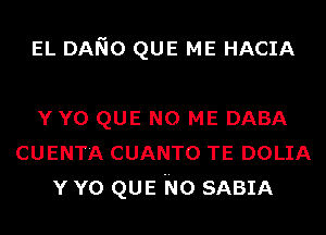 EL DANO QUE ME HACIA

YYO QUE NO ME DABA
CUENT'A CUANTO TE DOLIA
Y Y0 QUE No SABIA