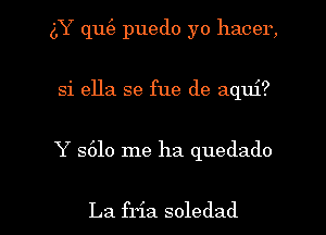 (LY qu(e puedo yo hacer,
si ella se fue de aqui?

Y 5610 me ha quedado

La fria soledad l