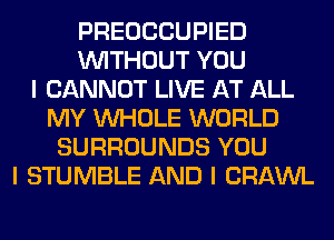 PREOCCUPIED
INITHOUT YOU
I CANNOT LIVE AT ALL
MY INHOLE WORLD
SURROUNDS YOU
I STUMBLE AND I CRAWL