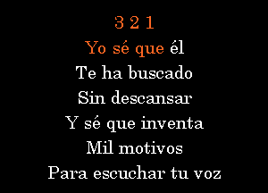 3 2 1
Yo S(e que 8
Te ha buscado
Sin descansar

Y S(e que inventa

Mil motivos

Para escuchar tu voz